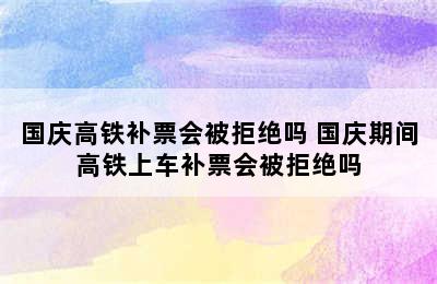 国庆高铁补票会被拒绝吗 国庆期间高铁上车补票会被拒绝吗